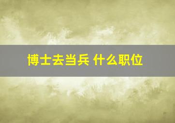 博士去当兵 什么职位